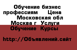 Обучение бизнес профессиям   › Цена ­ 5 000 - Московская обл., Москва г. Услуги » Обучение. Курсы   